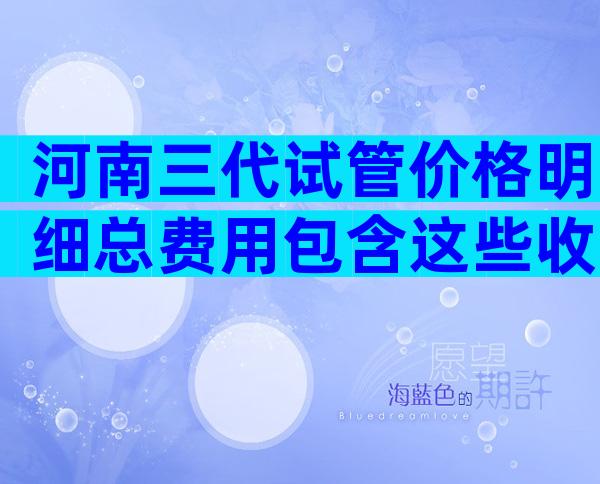 河南三代试管价格明细总费用包含这些收费项目