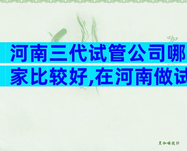 河南三代试管公司哪家比较好,在河南做试管怎么预约