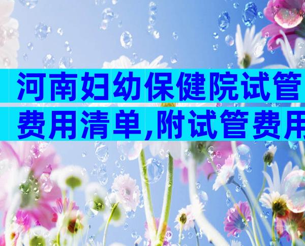 河南妇幼保健院试管费用清单,附试管费用表