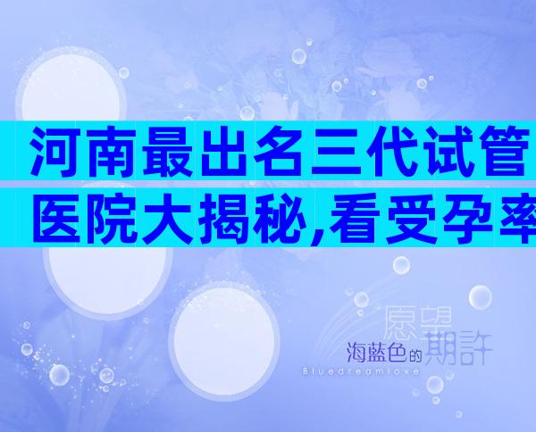 河南最出名三代试管医院大揭秘,看受孕率选对医院