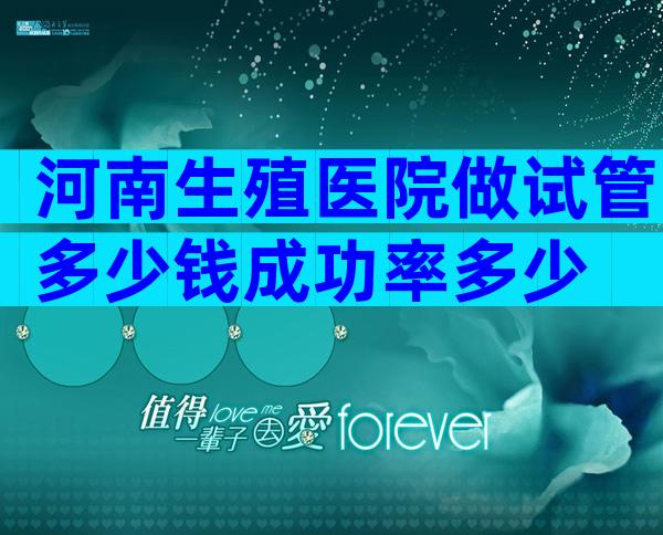 河南生殖医院做试管多少钱成功率多少
