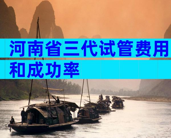 河南省三代试管费用和成功率