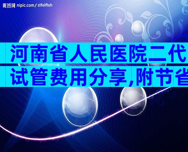 河南省人民医院二代试管费用分享,附节省费用方法分享