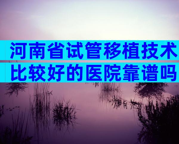 河南省试管移植技术比较好的医院靠谱吗