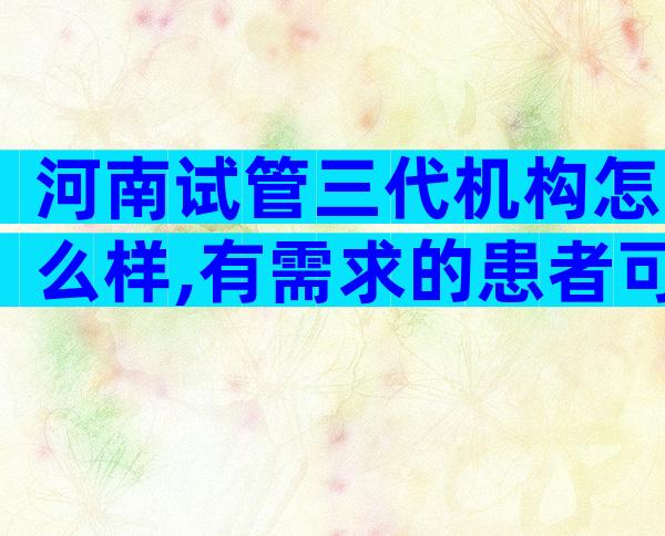 河南试管三代机构怎么样,有需求的患者可在这几家种选择