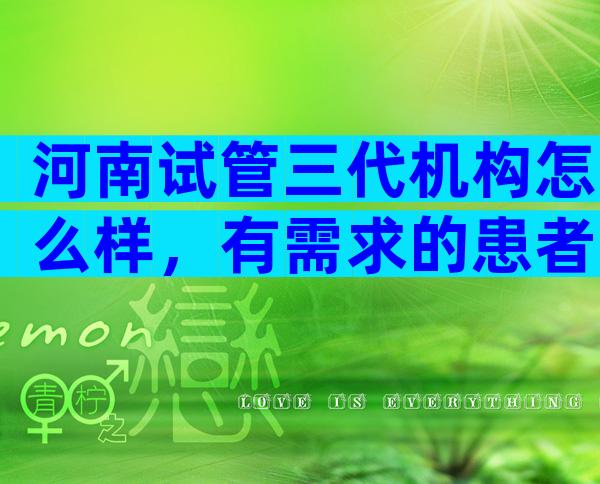 河南试管三代机构怎么样，有需求的患者可在这几家种选择