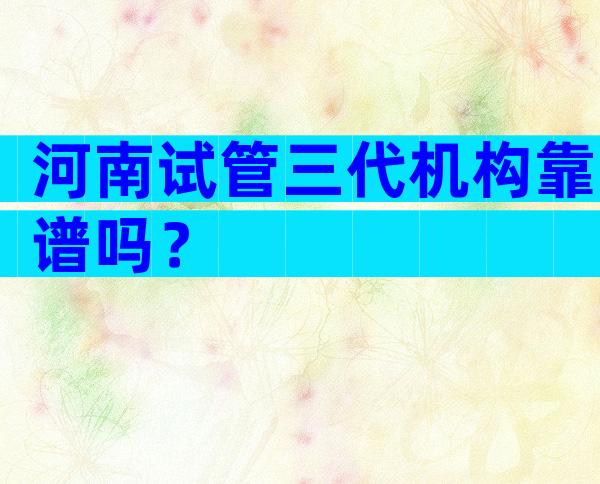 河南试管三代机构靠谱吗？