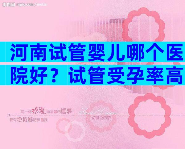 河南试管婴儿哪个医院好？试管受孕率高