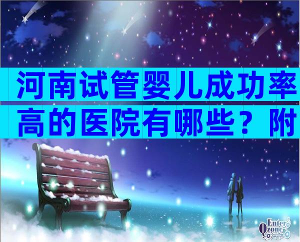 河南试管婴儿成功率高的医院有哪些？附试管婴儿医院成功率排名！