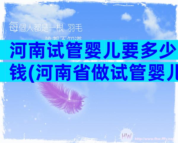 河南试管婴儿要多少钱(河南省做试管婴儿成功率高的医院)