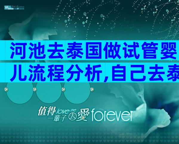 河池去泰国做试管婴儿流程分析,自己去泰国试管的费用