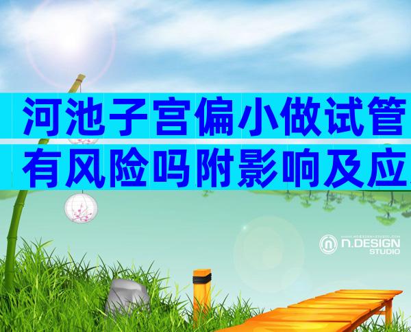 河池子宫偏小做试管有风险吗附影响及应对方案