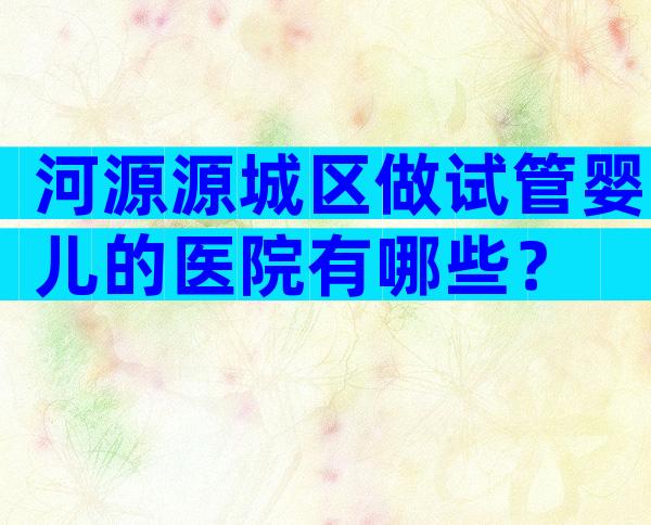 河源源城区做试管婴儿的医院有哪些？