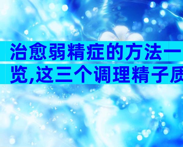 治愈弱精症的方法一览,这三个调理精子质量的方法不容错过