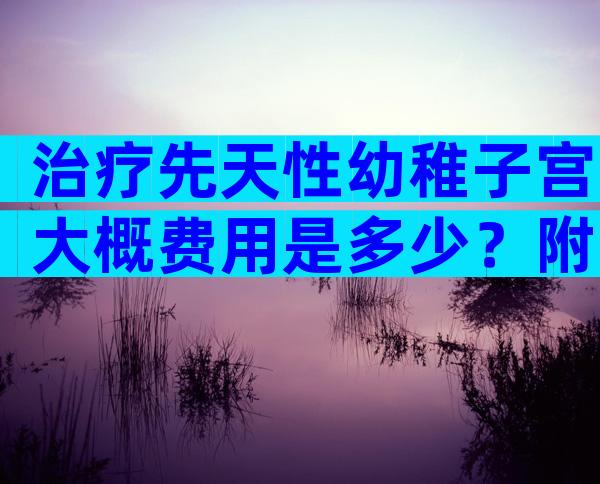 治疗先天性幼稚子宫大概费用是多少？附试管怀孕费用及条件一览