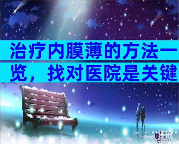治疗内膜薄的方法一览，找对医院是关键