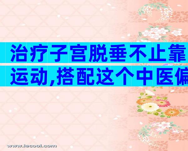 治疗子宫脱垂不止靠运动,搭配这个中医偏方快速缓解