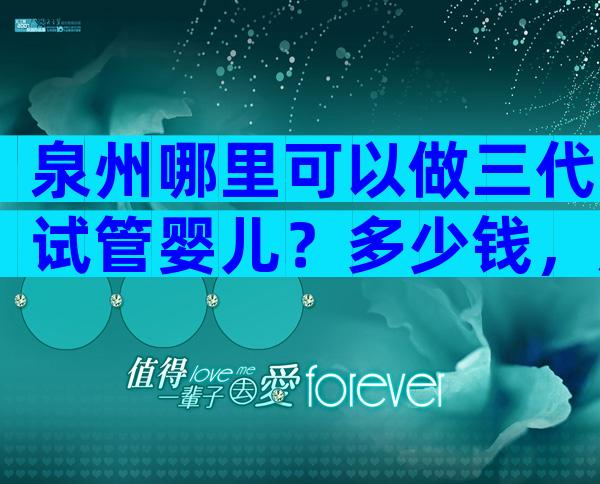 泉州哪里可以做三代试管婴儿？多少钱，成功率高吗？
