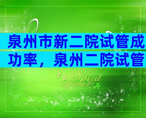 泉州市新二院试管成功率，泉州二院试管技术如何？
