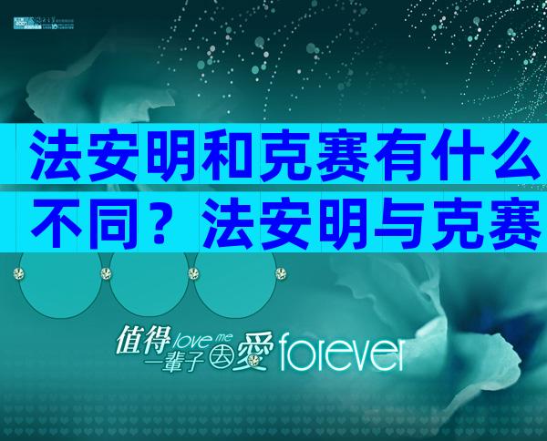 法安明和克赛有什么不同？法安明与克赛的区别对比