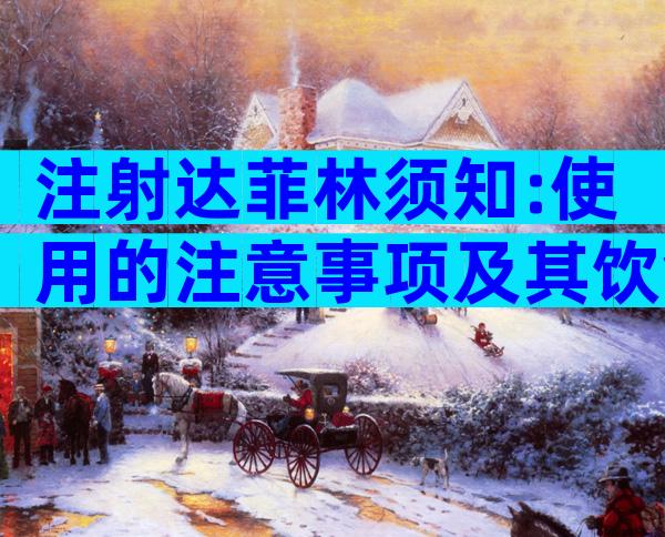 注射达菲林须知:使用的注意事项及其饮食禁忌