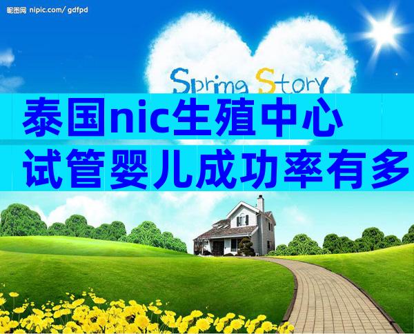 泰国nic生殖中心试管婴儿成功率有多少-泰国试管婴儿靠谱吗!
