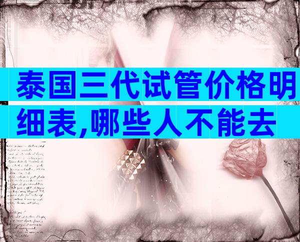 泰国三代试管价格明细表,哪些人不能去