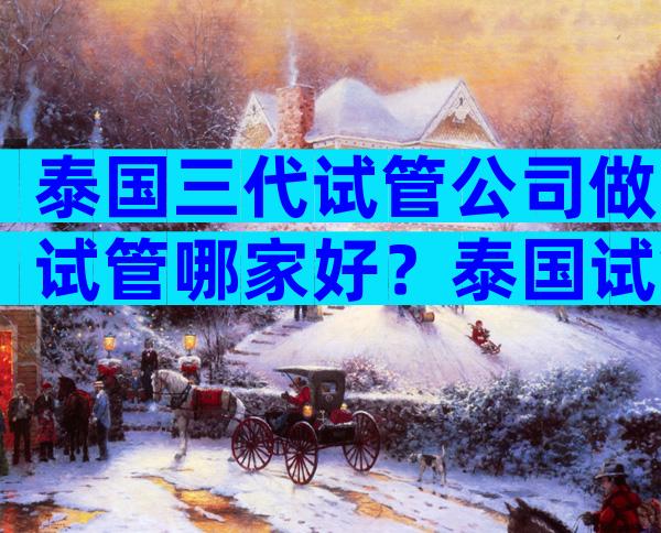 泰国三代试管公司做试管哪家好？泰国试管怎么样