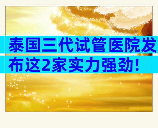 泰国三代试管医院发布这2家实力强劲!