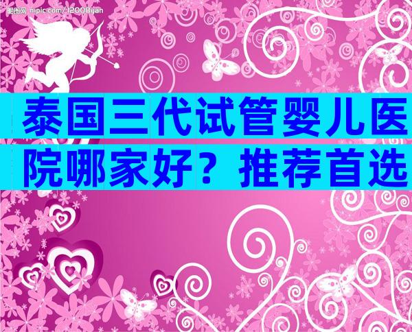 泰国三代试管婴儿医院哪家好？推荐首选NIC玛祖女神！