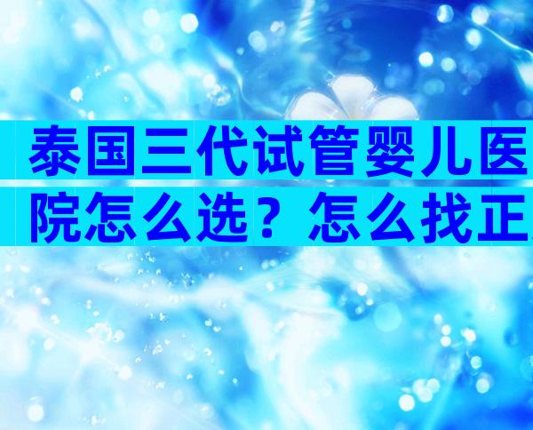 泰国三代试管婴儿医院怎么选？怎么找正规中介