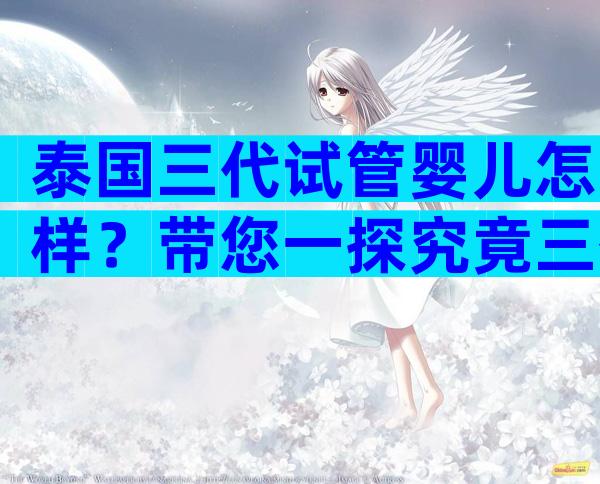 泰国三代试管婴儿怎样？带您一探究竟三代试管技术！