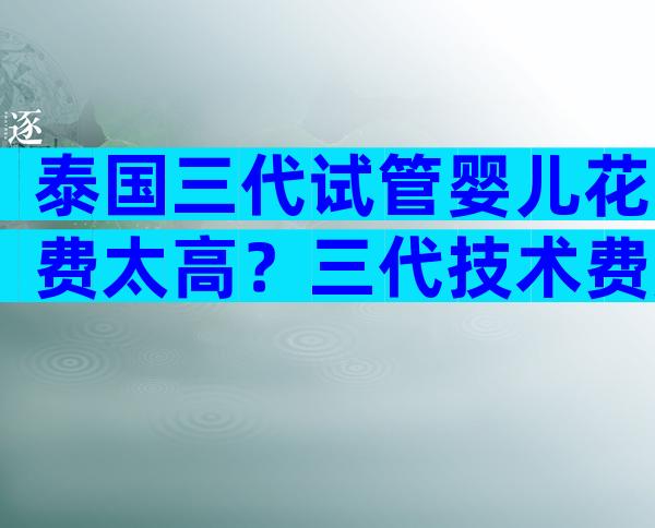 泰国三代试管婴儿花费太高？三代技术费用大揭秘！