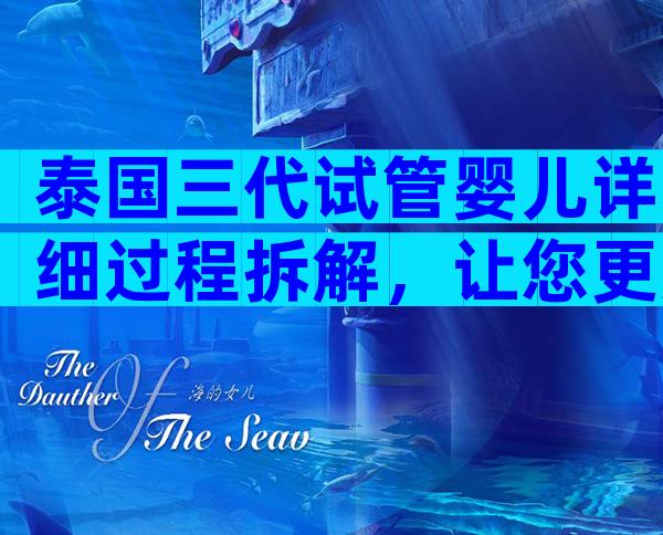泰国三代试管婴儿详细过程拆解，让您更加了解全程步骤！