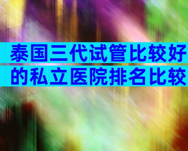 泰国三代试管比较好的私立医院排名比较好是哪家