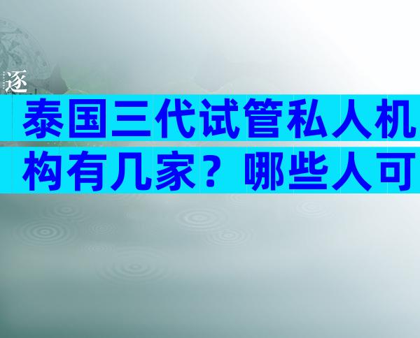 泰国三代试管私人机构有几家？哪些人可以做