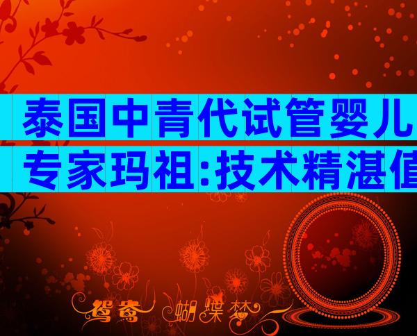 泰国中青代试管婴儿专家玛祖:技术精湛值得信赖!