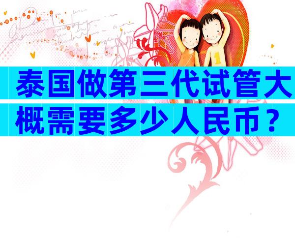 泰国做第三代试管大概需要多少人民币？