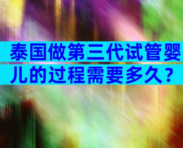 泰国做第三代试管婴儿的过程需要多久？