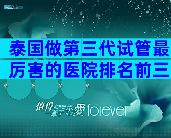 泰国做第三代试管最厉害的医院排名前三,如何来看待排名