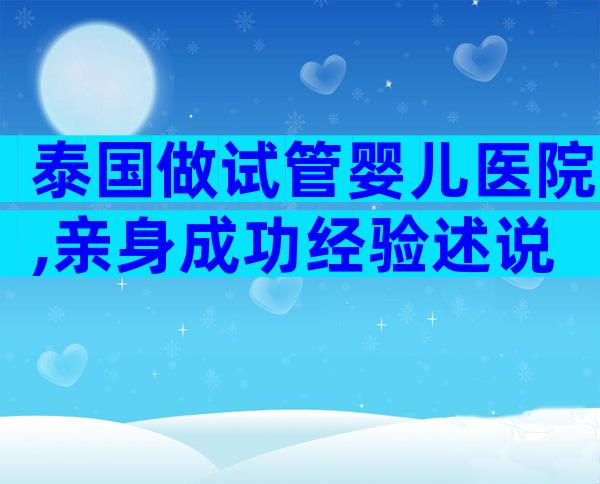 泰国做试管婴儿医院,亲身成功经验述说