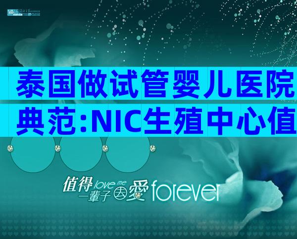 泰国做试管婴儿医院典范:NIC生殖中心值得信赖!