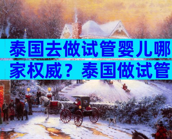 泰国去做试管婴儿哪家权威？泰国做试管婴儿哪家比较好？