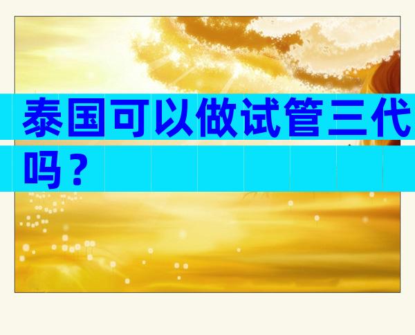 泰国可以做试管三代吗？