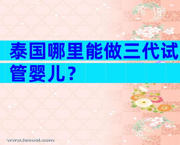 泰国哪里能做三代试管婴儿？