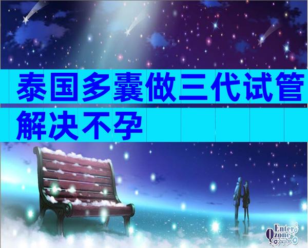 泰国多囊做三代试管解决不孕