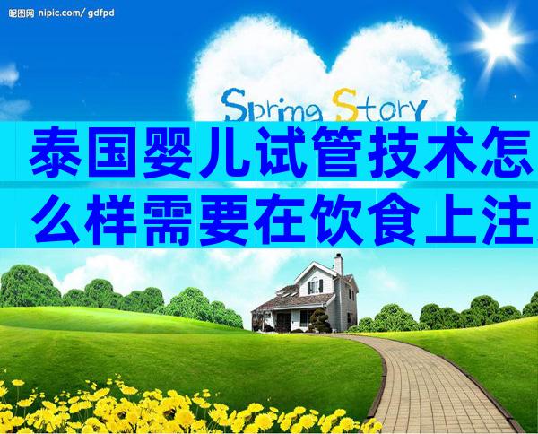 泰国婴儿试管技术怎么样需要在饮食上注意什么