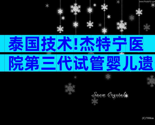 泰国技术!杰特宁医院第三代试管婴儿遗传筛查技术详解
