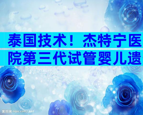 泰国技术！杰特宁医院第三代试管婴儿遗传筛查技术详解