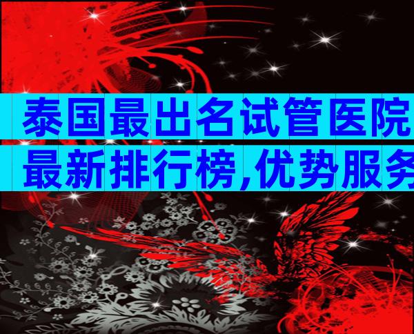 泰国最出名试管医院最新排行榜,优势服务与不足之处一览无余